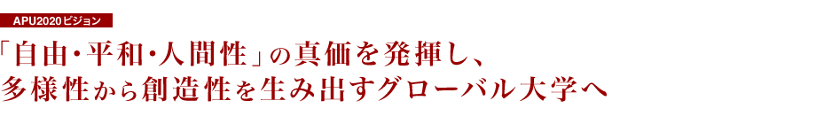 APU2020ビジョン 「自由・平和・人間性」の真価を発揮し、多様性から創造性を生み出すグローバル大学へ