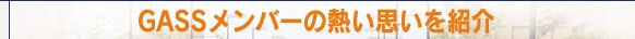 GASSメンバーの熱い思いを紹介