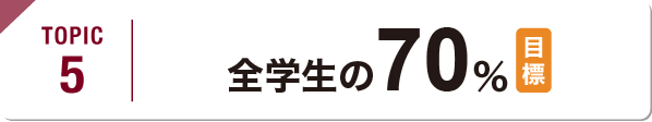 TOPIC5 全学生の70%（目標）