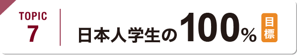 TOPIC7 日本人学生の100%（目標）